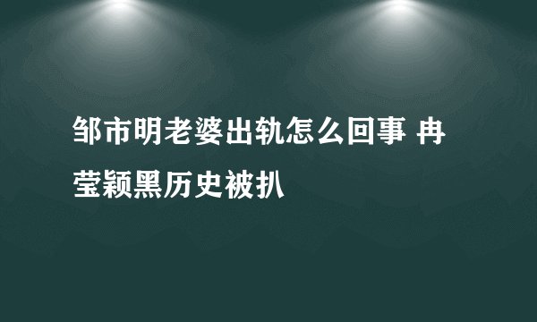 邹市明老婆出轨怎么回事 冉莹颖黑历史被扒