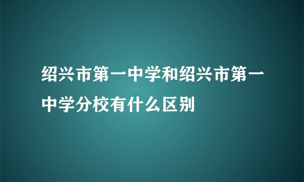 绍兴市第一中学和绍兴市第一中学分校有什么区别
