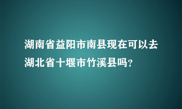 湖南省益阳市南县现在可以去湖北省十堰市竹溪县吗？