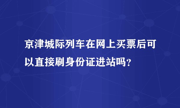 京津城际列车在网上买票后可以直接刷身份证进站吗？