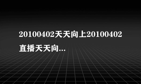 20100402天天向上20100402直播天天向上100402视频直播在线观看高清下载