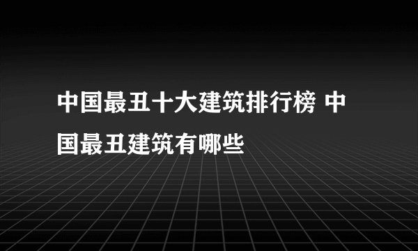 中国最丑十大建筑排行榜 中国最丑建筑有哪些