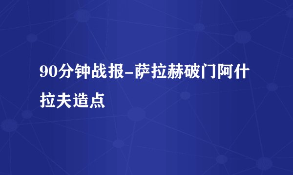 90分钟战报-萨拉赫破门阿什拉夫造点