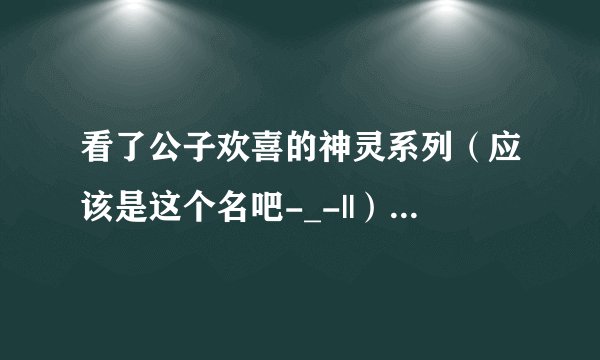 看了公子欢喜的神灵系列（应该是这个名吧-_-||）后，忽然觉得好萌…… 求类似的耽美文，超现实的，