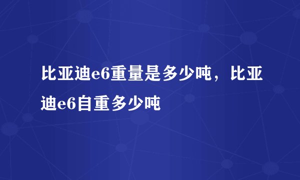 比亚迪e6重量是多少吨，比亚迪e6自重多少吨