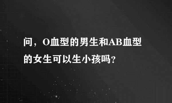问，O血型的男生和AB血型的女生可以生小孩吗？