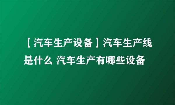 【汽车生产设备】汽车生产线是什么 汽车生产有哪些设备
