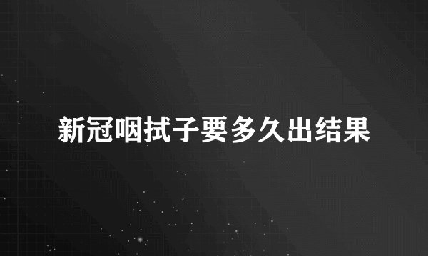 新冠咽拭子要多久出结果