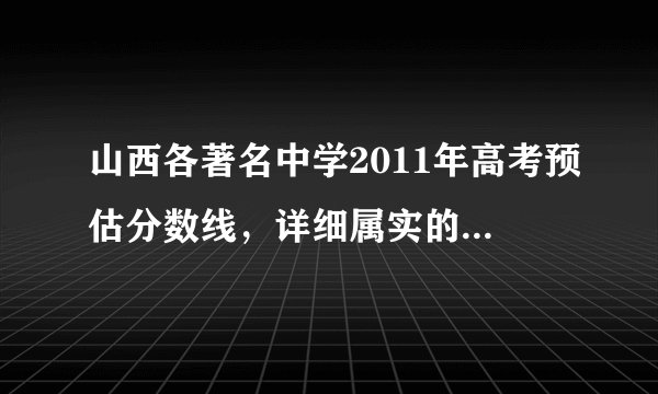 山西各著名中学2011年高考预估分数线，详细属实的给分！要比较权威的学校，如太原五中、康杰中学等
