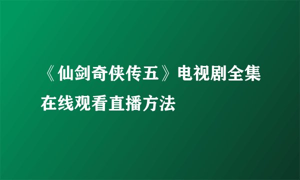 《仙剑奇侠传五》电视剧全集在线观看直播方法