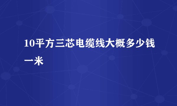 10平方三芯电缆线大概多少钱一米