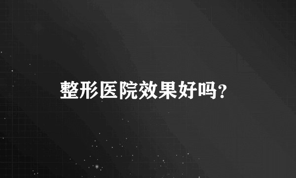 整形医院效果好吗？