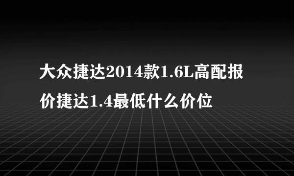 大众捷达2014款1.6L高配报价捷达1.4最低什么价位
