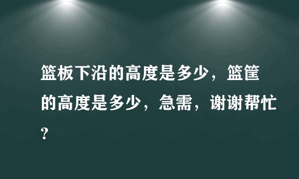 篮板下沿的高度是多少，篮筐的高度是多少，急需，谢谢帮忙？
