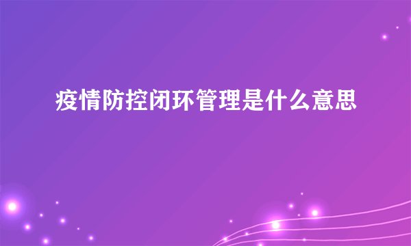 疫情防控闭环管理是什么意思