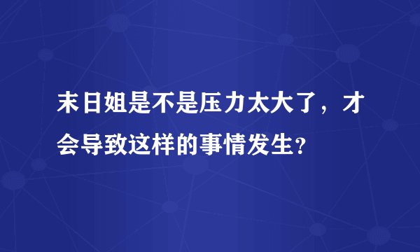 末日姐是不是压力太大了，才会导致这样的事情发生？