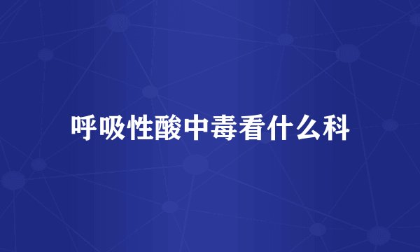 呼吸性酸中毒看什么科