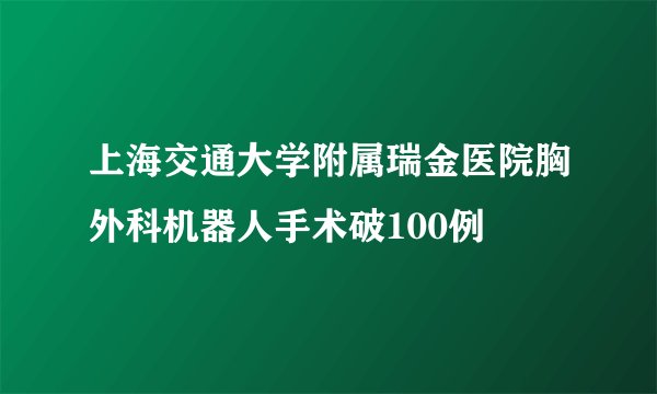 上海交通大学附属瑞金医院胸外科机器人手术破100例 