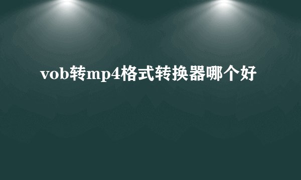 vob转mp4格式转换器哪个好