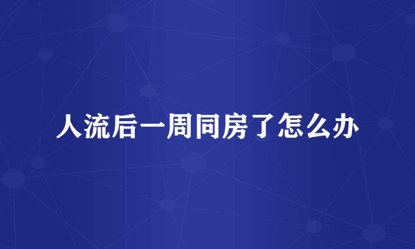 人流后一周同房了怎么办