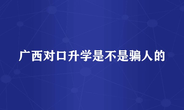 广西对口升学是不是骗人的
