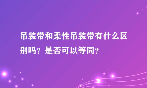 吊装带和柔性吊装带有什么区别吗？是否可以等同？
