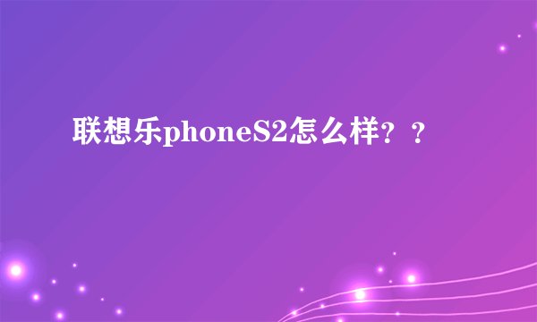 联想乐phoneS2怎么样？？