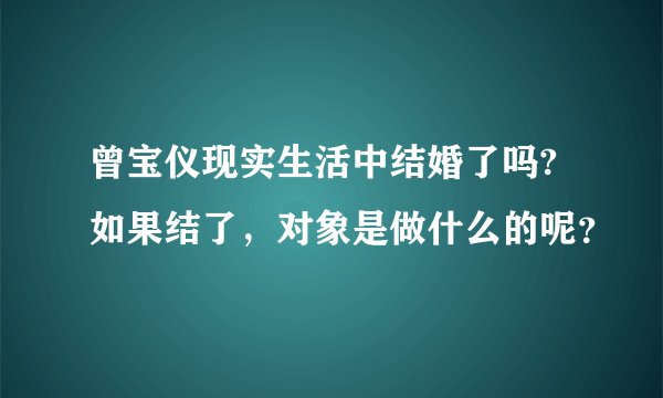 曾宝仪现实生活中结婚了吗?如果结了，对象是做什么的呢？