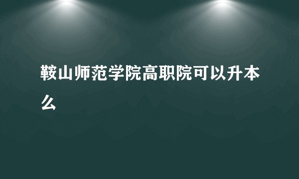 鞍山师范学院高职院可以升本么