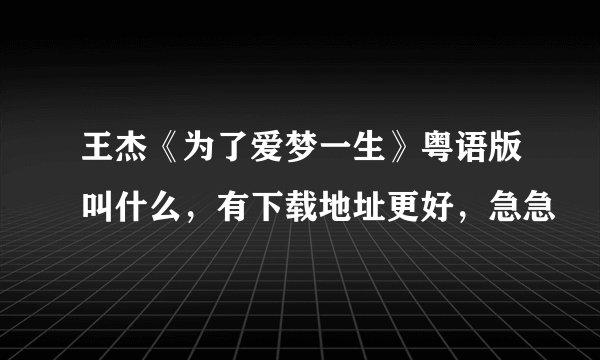 王杰《为了爱梦一生》粤语版叫什么，有下载地址更好，急急