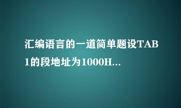 汇编语言的一道简单题设TAB1的段地址为1000H,偏移地址为0100H，则TAB2的物理地址是多少？AX的值呢？ TAB1 DW 1,2,3,4 CONT EQU 5TAB2 DB 'ABCDEF' MOV BX,OFFSET TAB1ADD BX,CONT MOV AX ,WORD PTR[BX] 帮帮我啊谢谢还是不对哦