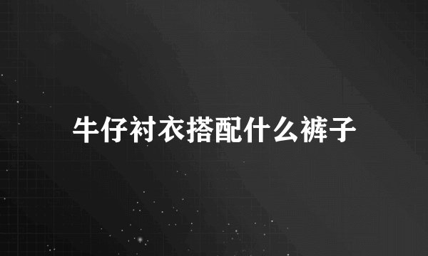 牛仔衬衣搭配什么裤子