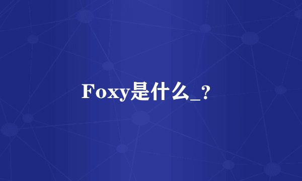 Foxy是什么_？