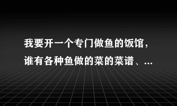 我要开一个专门做鱼的饭馆，谁有各种鱼做的菜的菜谱、菜名、或者做法，要详细的，凉菜最好也有几种？