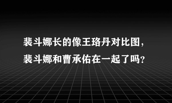 裴斗娜长的像王珞丹对比图，裴斗娜和曹承佑在一起了吗？