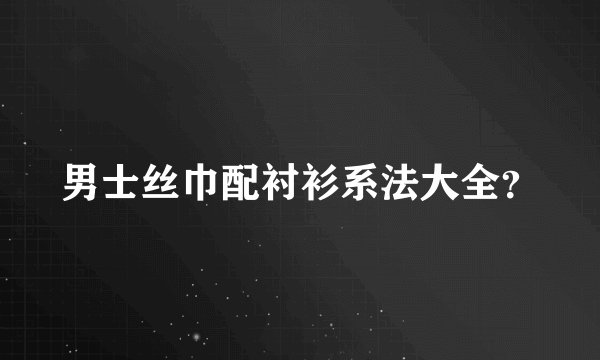男士丝巾配衬衫系法大全？