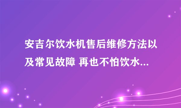 安吉尔饮水机售后维修方法以及常见故障 再也不怕饮水机故障了
