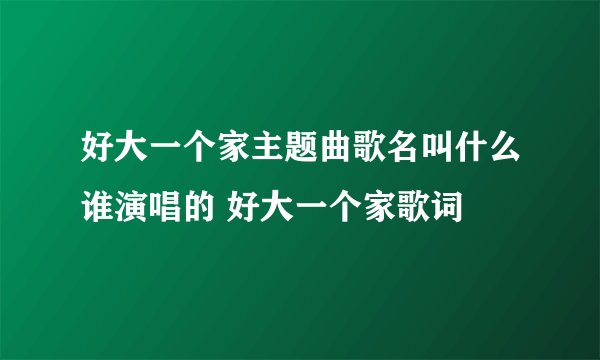 好大一个家主题曲歌名叫什么谁演唱的 好大一个家歌词