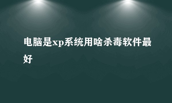电脑是xp系统用啥杀毒软件最好