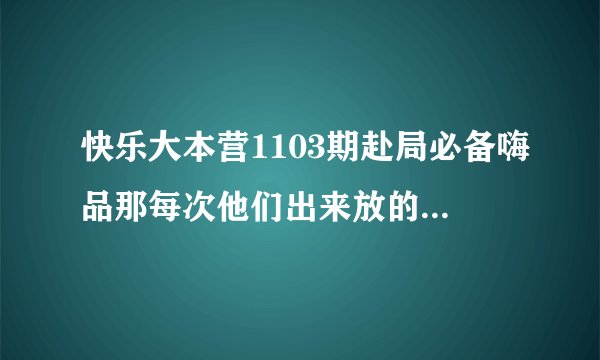 快乐大本营1103期赴局必备嗨品那每次他们出来放的是什么歌