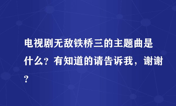电视剧无敌铁桥三的主题曲是什么？有知道的请告诉我，谢谢？