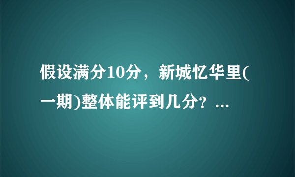 假设满分10分，新城忆华里(一期)整体能评到几分？ 为什么？