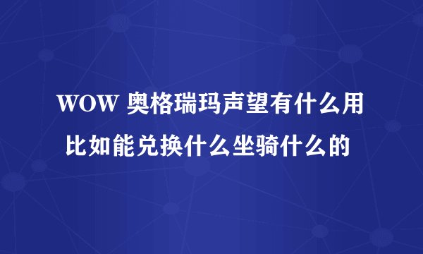 WOW 奥格瑞玛声望有什么用 比如能兑换什么坐骑什么的