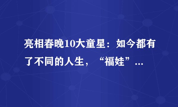 亮相春晚10大童星：如今都有了不同的人生，“福娃”已去世6年
