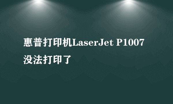 惠普打印机LaserJet P1007没法打印了