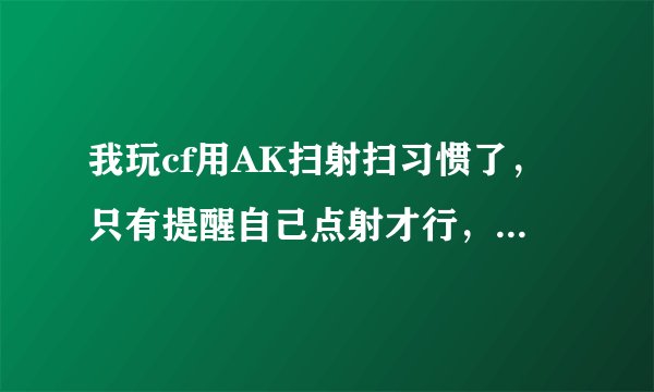 我玩cf用AK扫射扫习惯了，只有提醒自己点射才行，怎么办？我点射特别不准，怎么办求大虾指教？