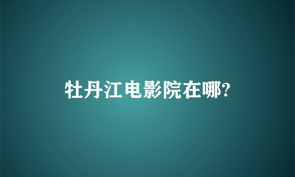 牡丹江电影院在哪?