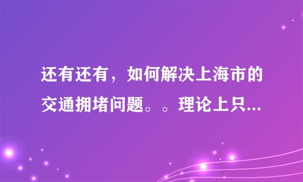 还有还有，如何解决上海市的交通拥堵问题。。理论上只要实际一点就可以，但尽量有点标新立异。中午之前...