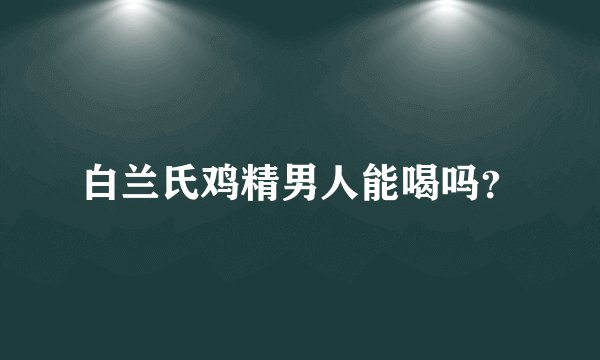 白兰氏鸡精男人能喝吗？