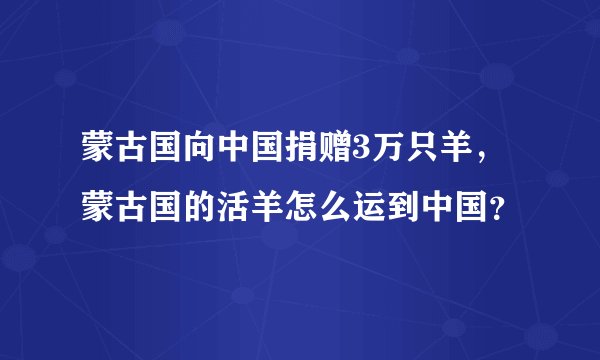蒙古国向中国捐赠3万只羊，蒙古国的活羊怎么运到中国？